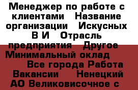 Менеджер по работе с клиентами › Название организации ­ Искусных В.И › Отрасль предприятия ­ Другое › Минимальный оклад ­ 19 000 - Все города Работа » Вакансии   . Ненецкий АО,Великовисочное с.
